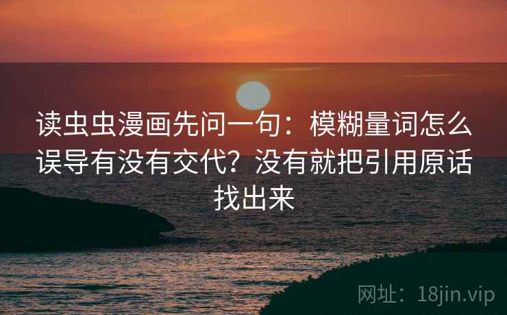 读虫虫漫画先问一句:模糊量词怎么误导有没有交代?没有就把引用原话找出来 读虫虫漫画先问一句:模糊量词怎么误导有没有交代?没有就把引用原话找出来
