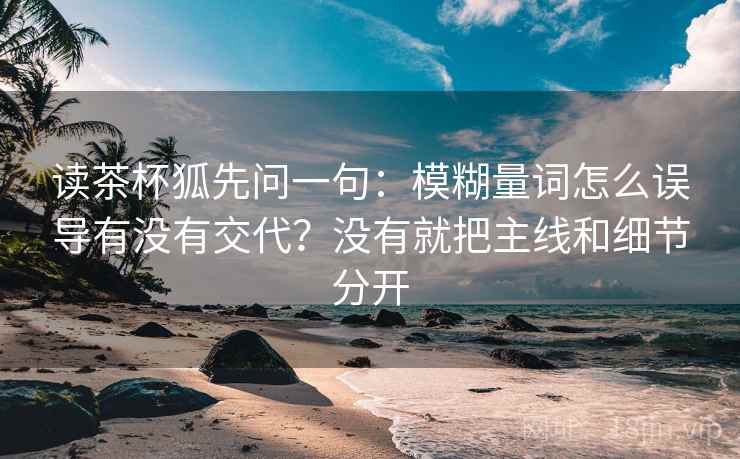 读茶杯狐先问一句：模糊量词怎么误导有没有交代？没有就把主线和细节分开