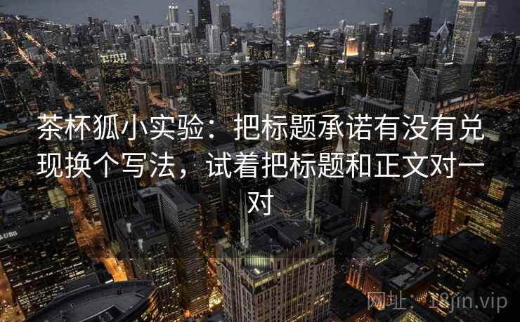 茶杯狐小实验：把标题承诺有没有兑现换个写法，试着把标题和正文对一对