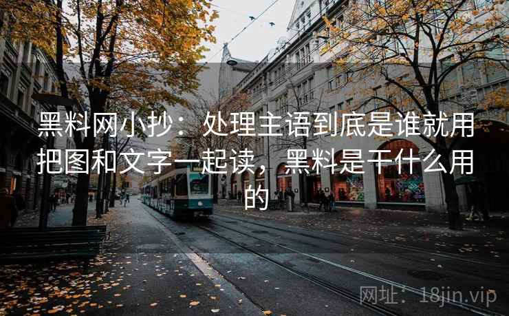 黑料网小抄:处理主语到底是谁就用把图和文字一起读,黑料是干什么用的 黑料网小抄:处理主语到底是谁就用把图和文字一起读,黑料是干什么用的