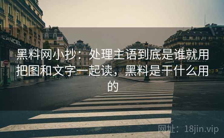 黑料网小抄:处理主语到底是谁就用把图和文字一起读,黑料是干什么用的 黑料网小抄:处理主语到底是谁就用把图和文字一起读,黑料是干什么用的