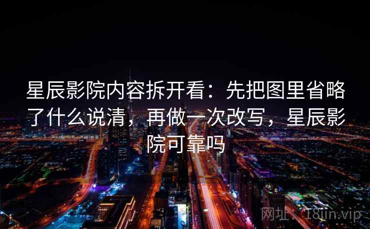 星辰影院内容拆开看:先把图里省略了什么说清,再做一次改写,星辰影院可靠吗 星辰影院内容拆开看:先把图里省略了什么说清,再做一次改写,星辰影院可靠吗